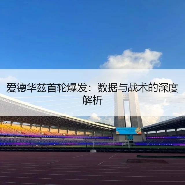 爱德华兹首轮爆发:数据与战术的深度解析