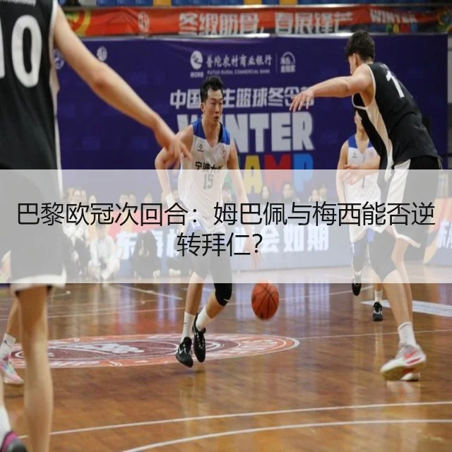 巴黎欧冠次回合:姆巴佩与梅西能否逆转拜仁?
