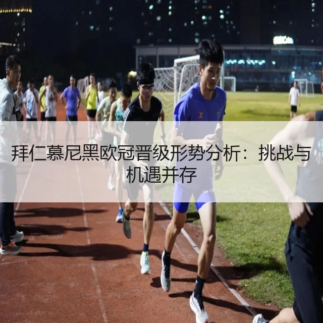 拜仁慕尼黑欧冠晋级形势分析：挑战与机遇并存