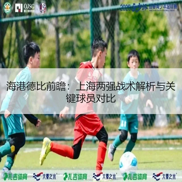 海港德比前瞻:上海两强战术解析与关键球员对比