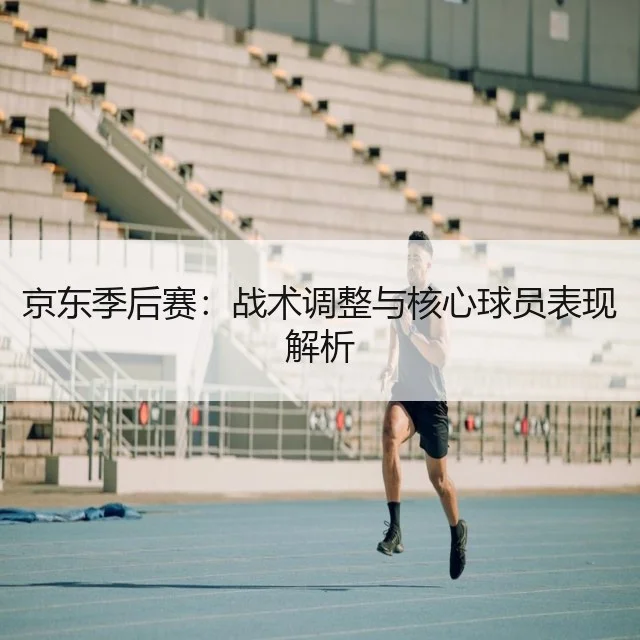 京东季后赛:战术调整与核心球员表现解析