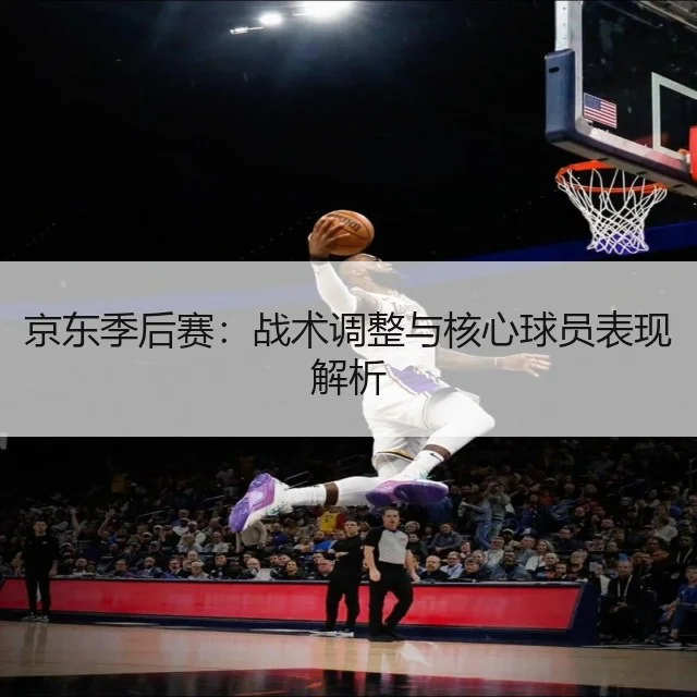 京东季后赛：战术调整与核心球员表现解析