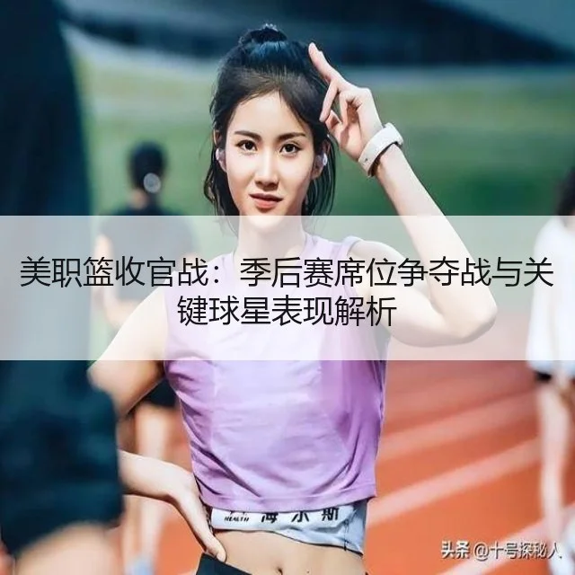 美职篮收官战：季后赛席位争夺战与关键球星表现解析