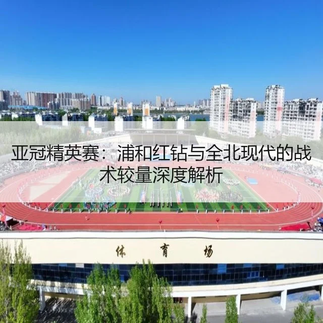 亚冠精英赛:浦和红钻与全北现代的战术较量深度解析