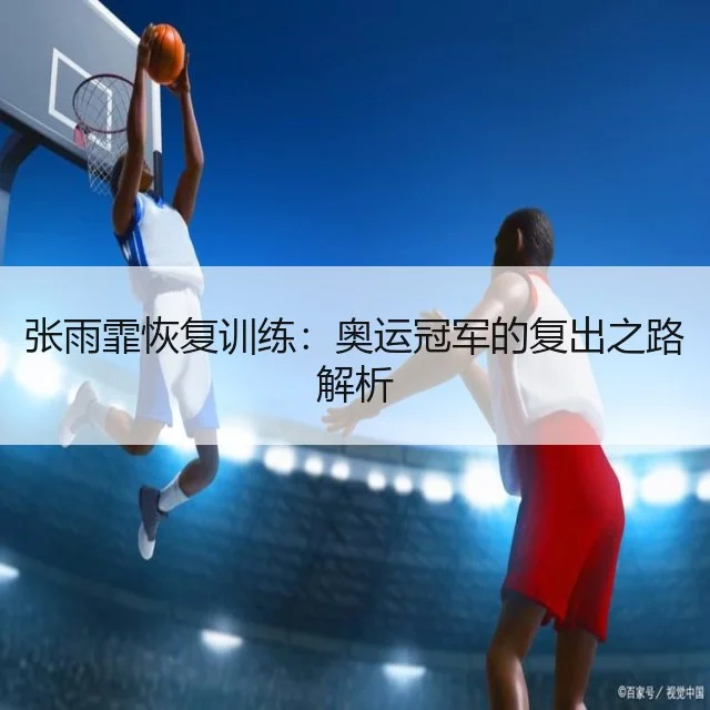 张雨霏恢复训练:奥运冠军的复出之路解析