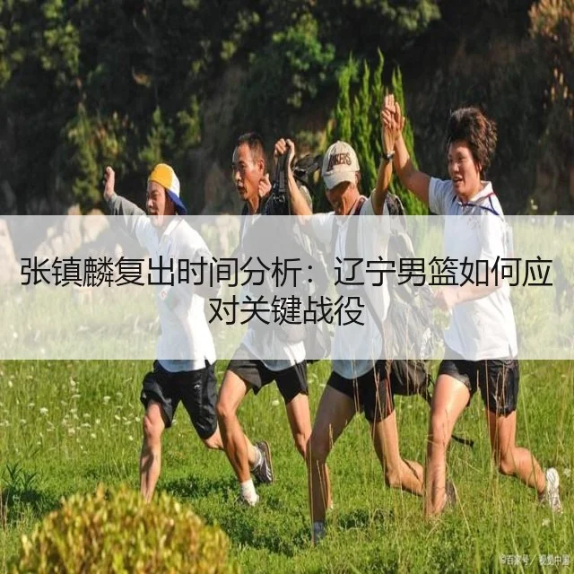 张镇麟复出时间分析：辽宁男篮如何应对关键战役